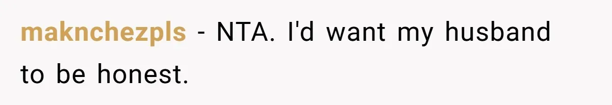 maknchezpls − NTA. I'd want my husband to be honest.