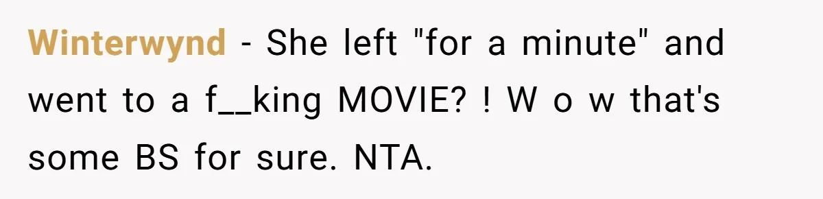Winterwynd − She left "for a minute" and went to a f__king MOVIE? ! W o w that's some BS for sure. NTA.