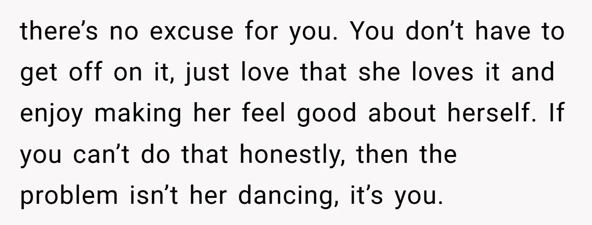 there’s no excuse for you. You don’t have to get off on it, just love that she loves it and enjoy making her feel good about herself. If you can’t...