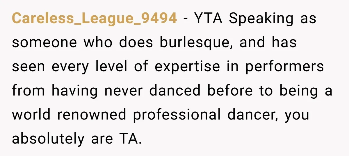 Careless_League_9494 − YTA Speaking as someone who does burlesque, and has seen every level of expertise in performers from having never danced before to being a world renowned professional dancer,...