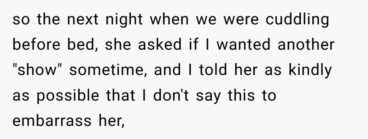 so the next night when we were cuddling before bed, she asked if I wanted another "show" sometime, and I told her as kindly as possible that I don't say...