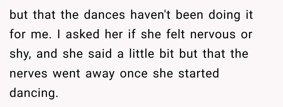 but that the dances haven't been doing it for me. I asked her if she felt nervous or shy, and she said a little bit but that the nerves went...