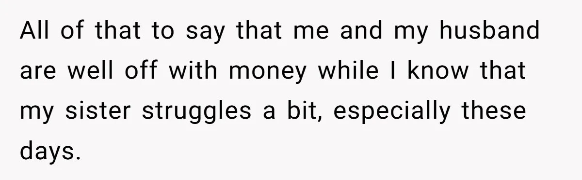 All of that to say that me and my husband are well off with money while I know that my sister struggles a bit, especially these days.