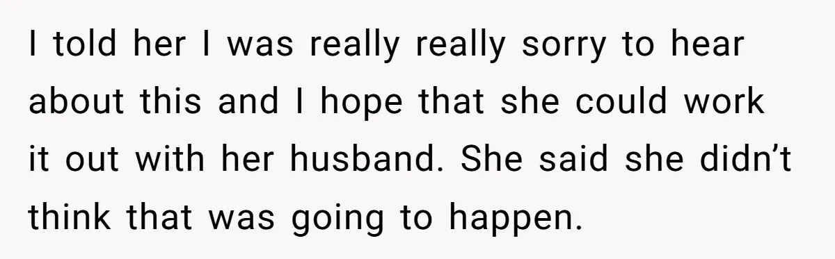 I told her I was really really sorry to hear about this and I hope that she could work it out with her husband. She said she didn’t think that...