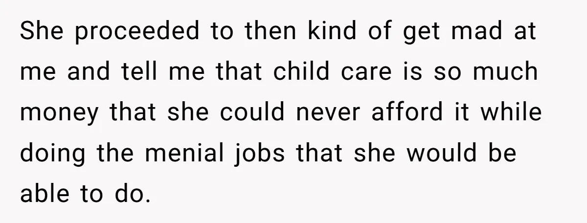 She proceeded to then kind of get mad at me and tell me that child care is so much money that she could never afford it while doing the menial...