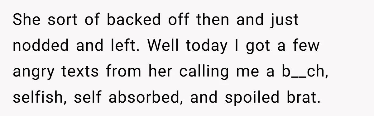 She sort of backed off then and just nodded and left. Well today I got a few angry texts from her calling me a b__ch, selfish, self absorbed, and spoiled...