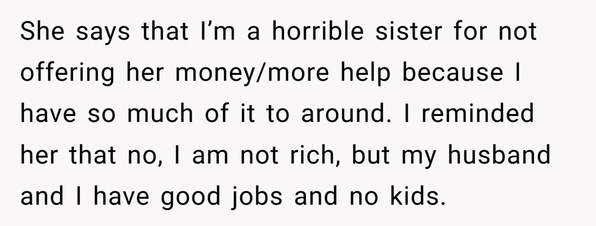 She says that I’m a horrible sister for not offering her money/more help because I have so much of it to around. I reminded her that no, I am not...