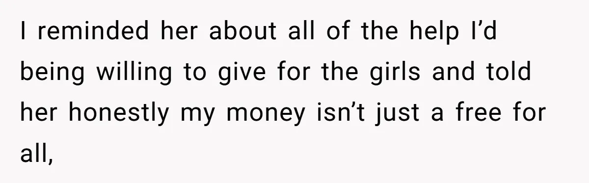 I reminded her about all of the help I’d being willing to give for the girls and told her honestly my money isn’t just a free for all,
