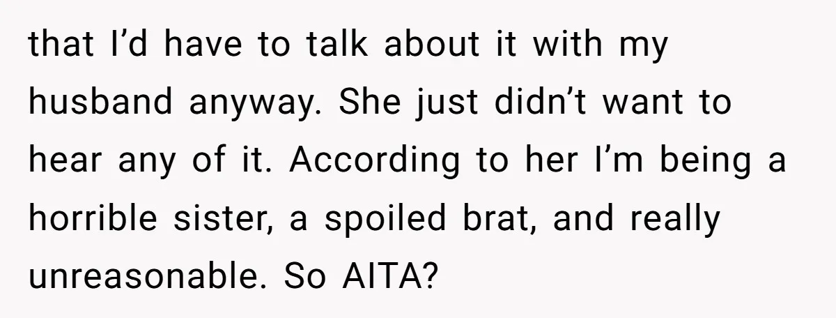 that I’d have to talk about it with my husband anyway. She just didn’t want to hear any of it. According to her I’m being a horrible sister, a spoiled...