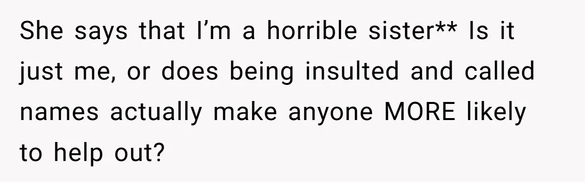 She says that I’m a horrible sister** Is it just me, or does being insulted and called names actually make anyone MORE likely to help out?