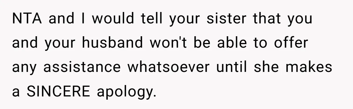 NTA and I would tell your sister that you and your husband won't be able to offer any assistance whatsoever until she makes a SINCERE apology.