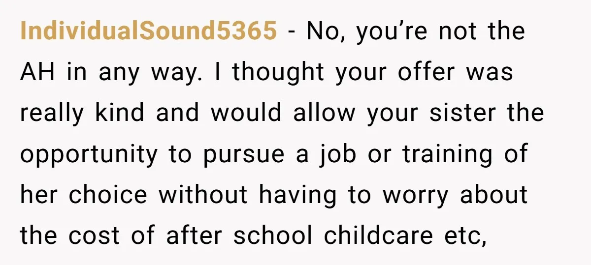 IndividualSound5365 − No, you’re not the AH in any way. I thought your offer was really kind and would allow your sister the opportunity to pursue a job or training...