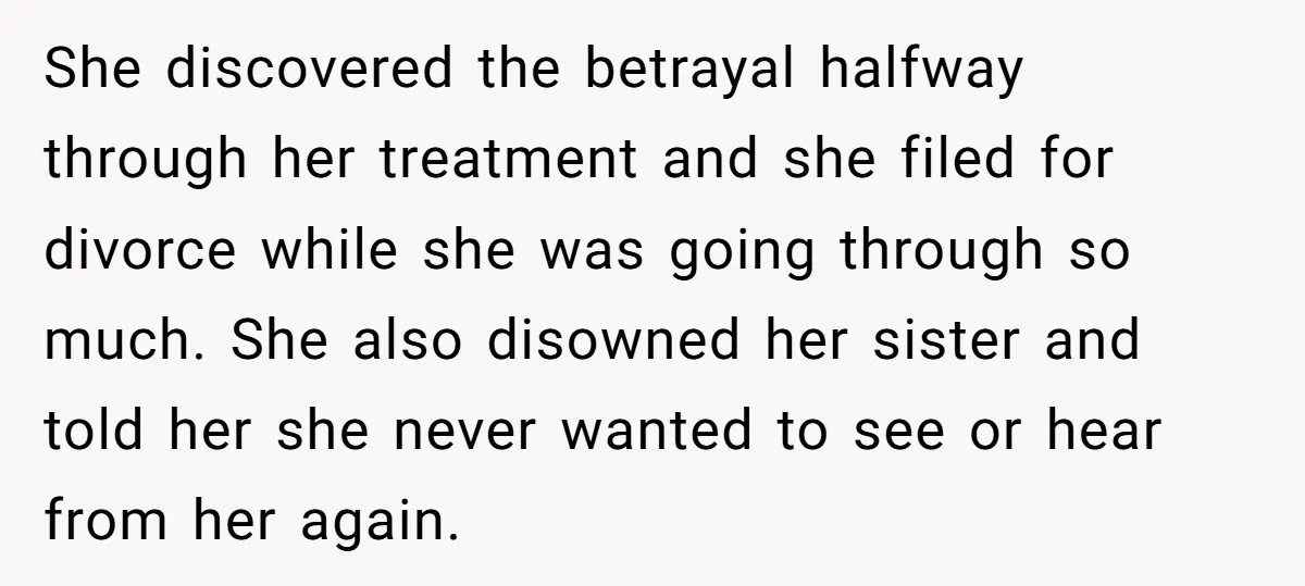 She discovered the betrayal halfway through her treatment and she filed for divorce while she was going through so much. She also disowned her sister and told her she never...