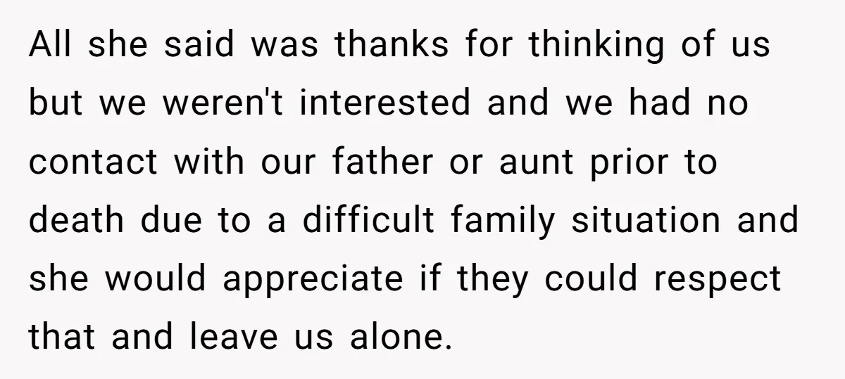All she said was thanks for thinking of us but we weren't interested and we had no contact with our father or aunt prior to death due to a difficult...