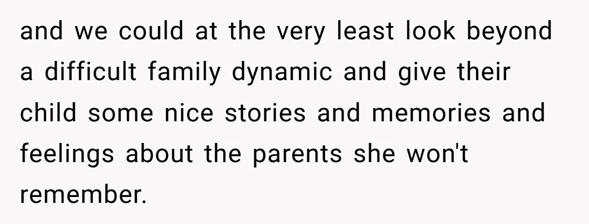 and we could at the very least look beyond a difficult family dynamic and give their child some nice stories and memories and feelings about the parents she won't remember.