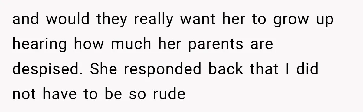 and would they really want her to grow up hearing how much her parents are despised. She responded back that I did not have to be so rude