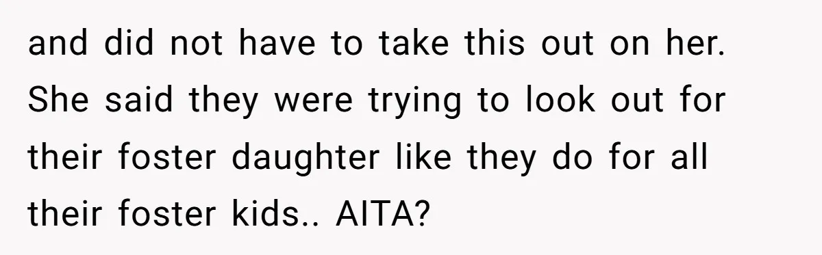 and did not have to take this out on her. She said they were trying to look out for their foster daughter like they do for all their foster kids.....