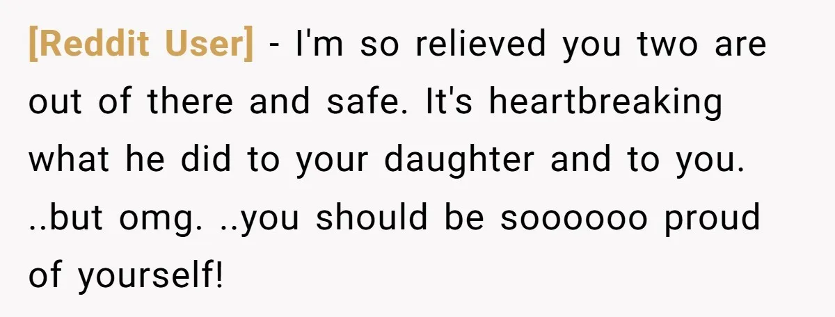 [Reddit User] − I'm so relieved you two are out of there and safe. It's heartbreaking what he did to your daughter and to you. ..but omg. ..you should be...