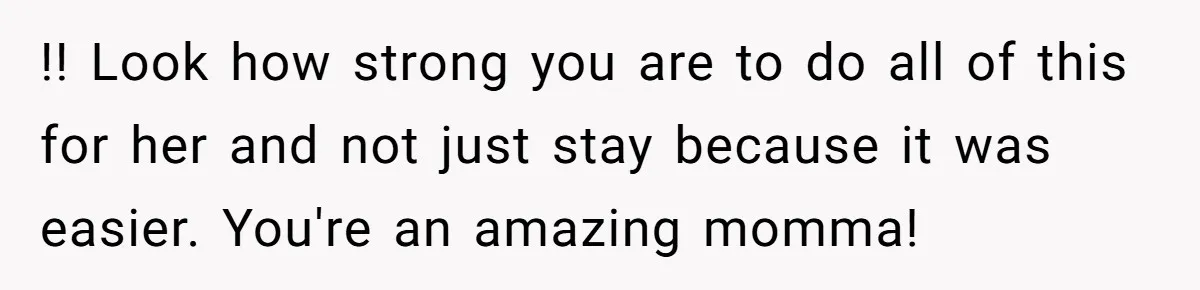 !! Look how strong you are to do all of this for her and not just stay because it was easier. You're an amazing momma!