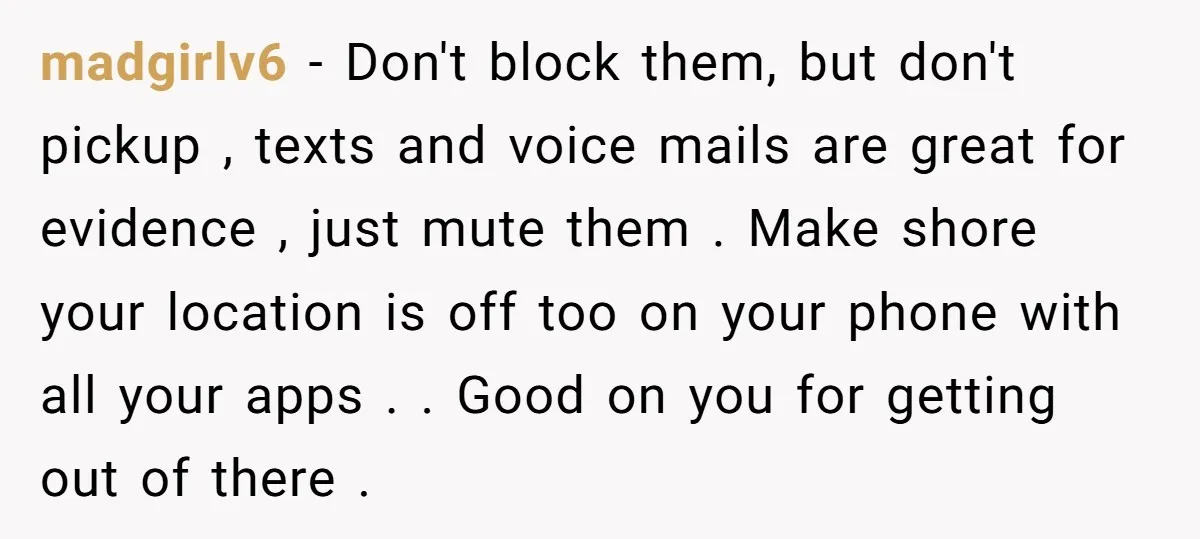 madgirlv6 − Don't block them, but don't pickup , texts and voice mails are great for evidence , just mute them . Make shore your location is off too on...