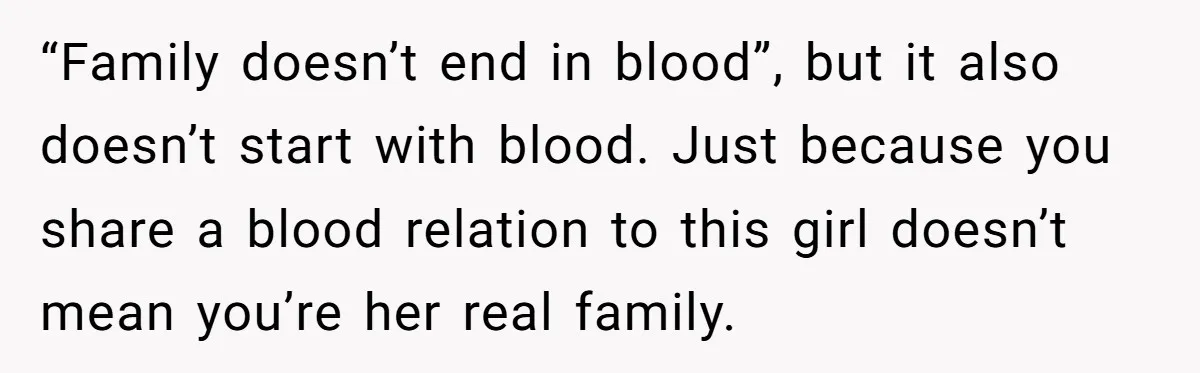 “Family doesn’t end in blood”, but it also doesn’t start with blood. Just because you share a blood relation to this girl doesn’t mean you’re her real family.