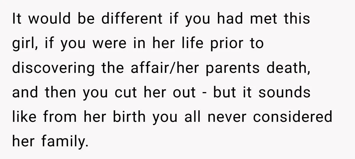 It would be different if you had met this girl, if you were in her life prior to discovering the affair/her parents death, and then you cut her out -...
