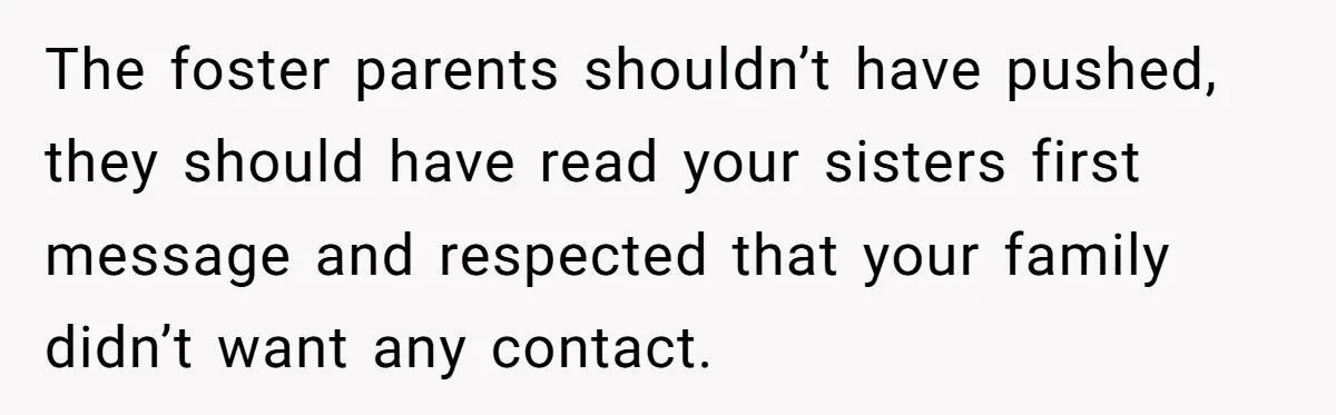 The foster parents shouldn’t have pushed, they should have read your sisters first message and respected that your family didn’t want any contact.