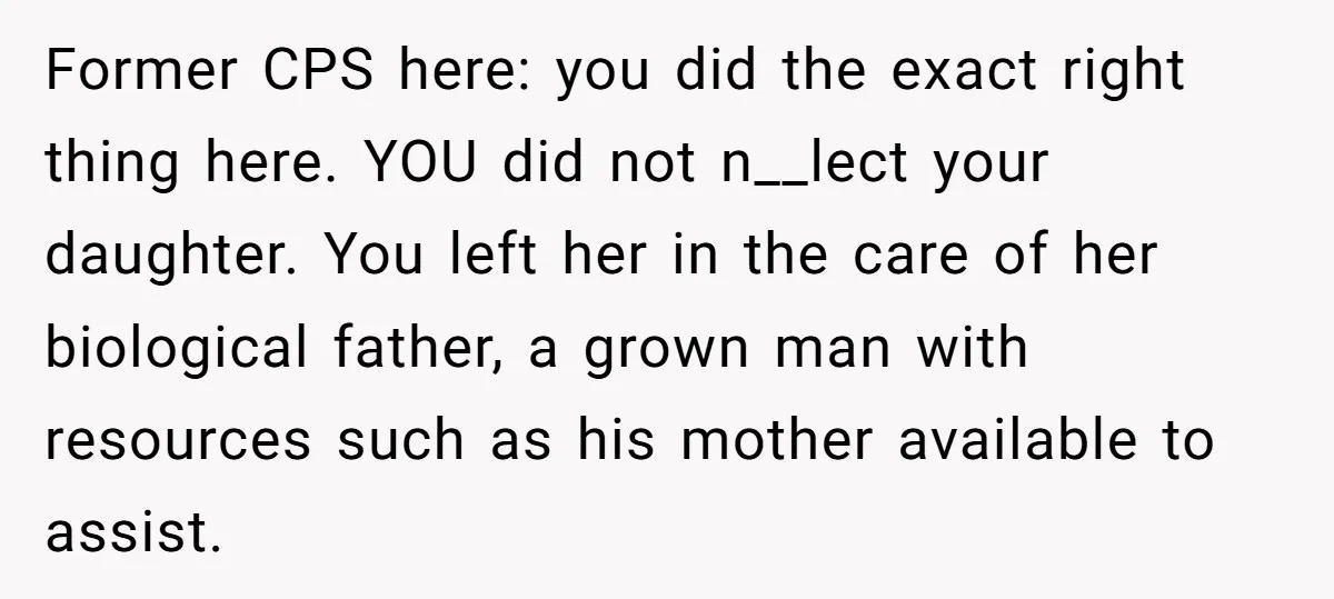 Former CPS here: you did the exact right thing here. YOU did not n__lect your daughter. You left her in the care of her biological father, a grown man with...