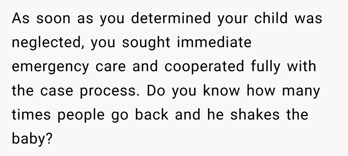 As soon as you determined your child was neglected, you sought immediate emergency care and cooperated fully with the case process. Do you know how many times people go back...