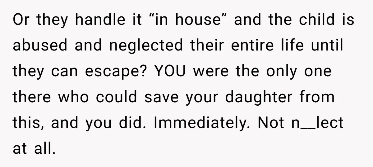 Or they handle it “in house” and the child is abused and neglected their entire life until they can escape? YOU were the only one there who could save your...