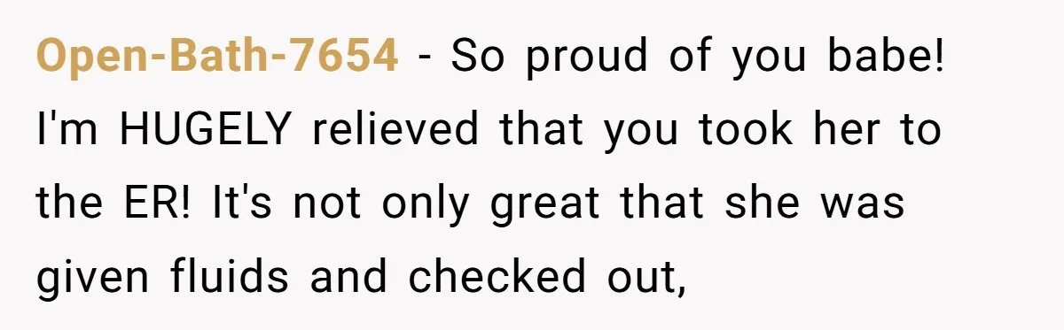 Open-Bath-7654 − So proud of you babe! I'm HUGELY relieved that you took her to the ER! It's not only great that she was given fluids and checked out,