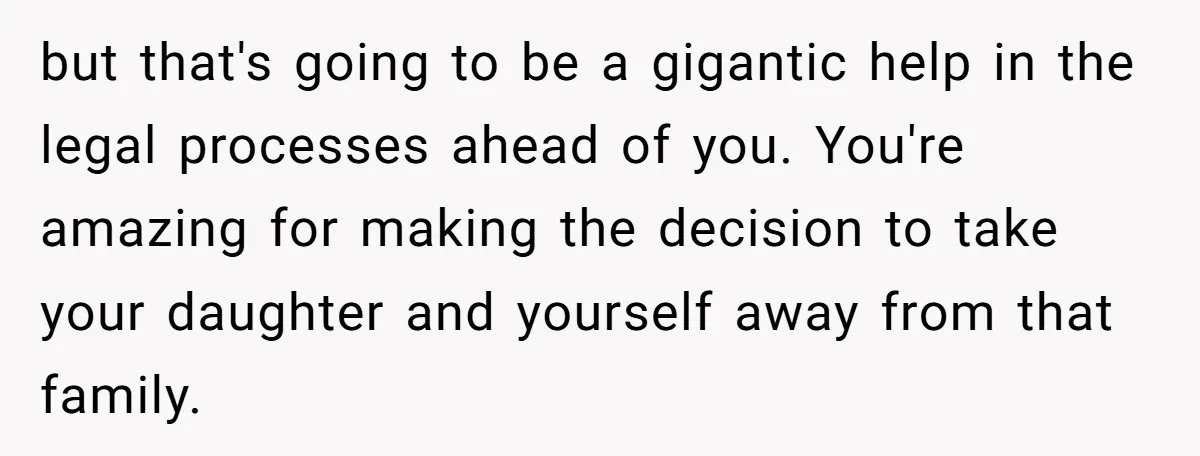 but that's going to be a gigantic help in the legal processes ahead of you. You're amazing for making the decision to take your daughter and yourself away from that...