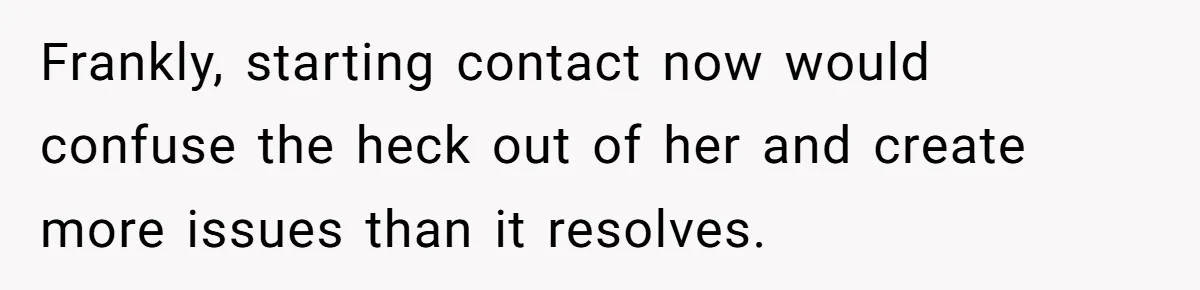 Frankly, starting contact now would confuse the heck out of her and create more issues than it resolves.