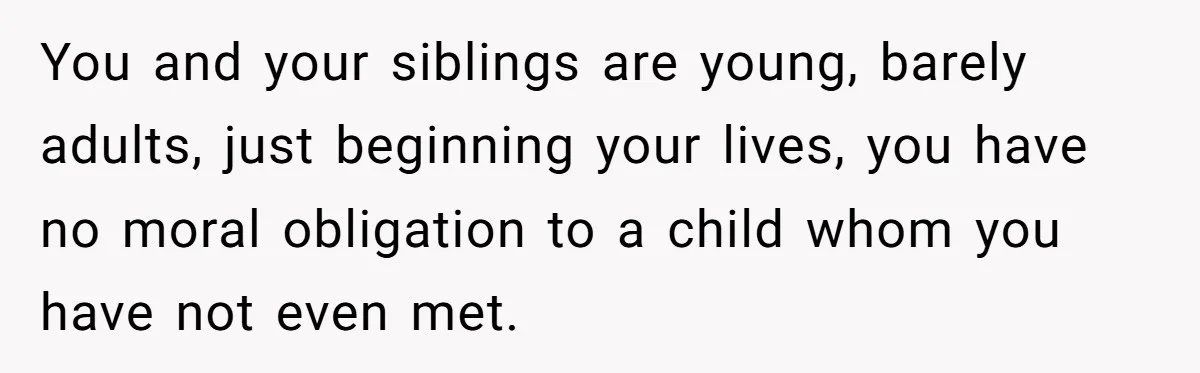 You and your siblings are young, barely adults, just beginning your lives, you have no moral obligation to a child whom you have not even met.