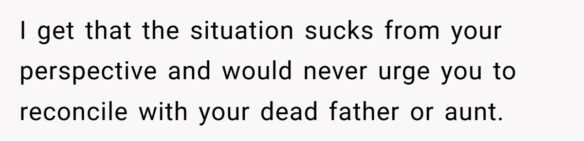 I get that the situation sucks from your perspective and would never urge you to reconcile with your dead father or aunt.