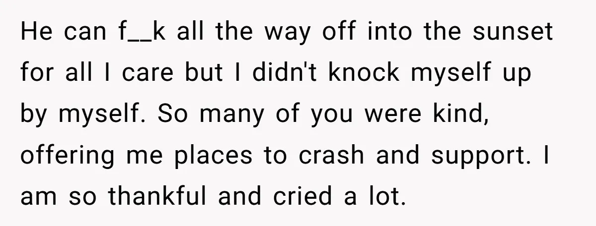 He can f__k all the way off into the sunset for all I care but I didn't knock myself up by myself. So many of you were kind, offering me...