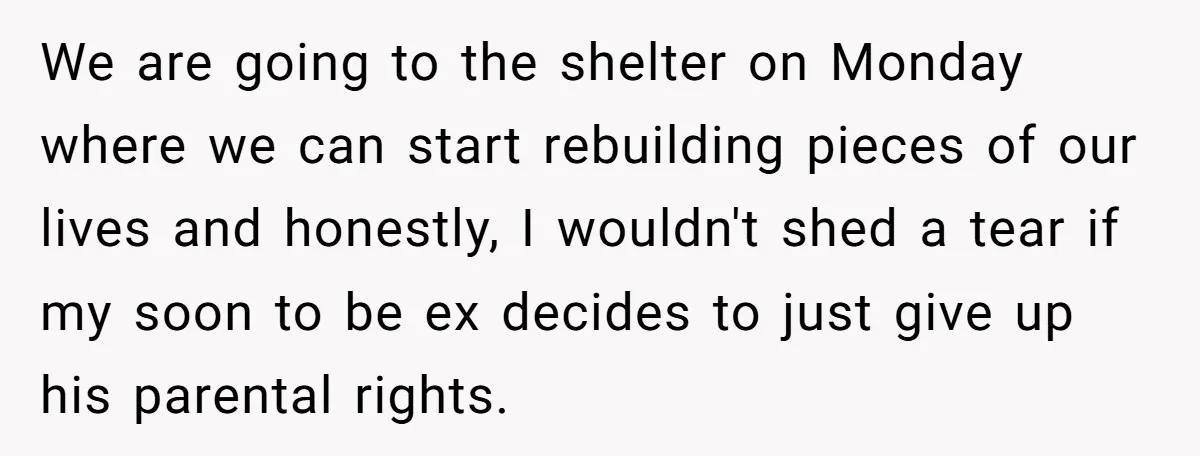 We are going to the shelter on Monday where we can start rebuilding pieces of our lives and honestly, I wouldn't shed a tear if my soon to be ex...