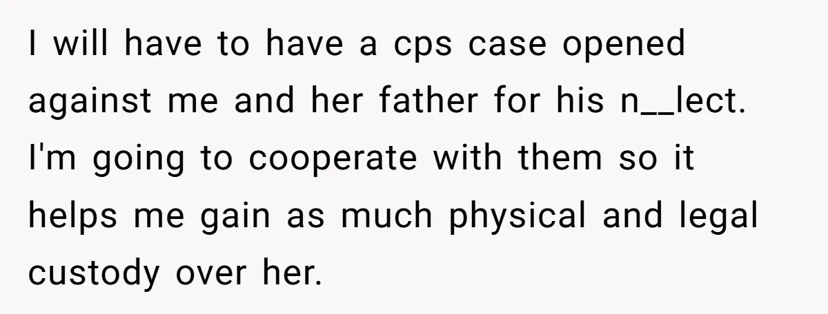 I will have to have a cps case opened against me and her father for his n__lect. I'm going to cooperate with them so it helps me gain as much...