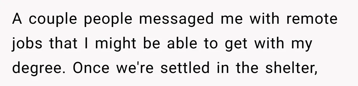 A couple people messaged me with remote jobs that I might be able to get with my degree. Once we're settled in the shelter,