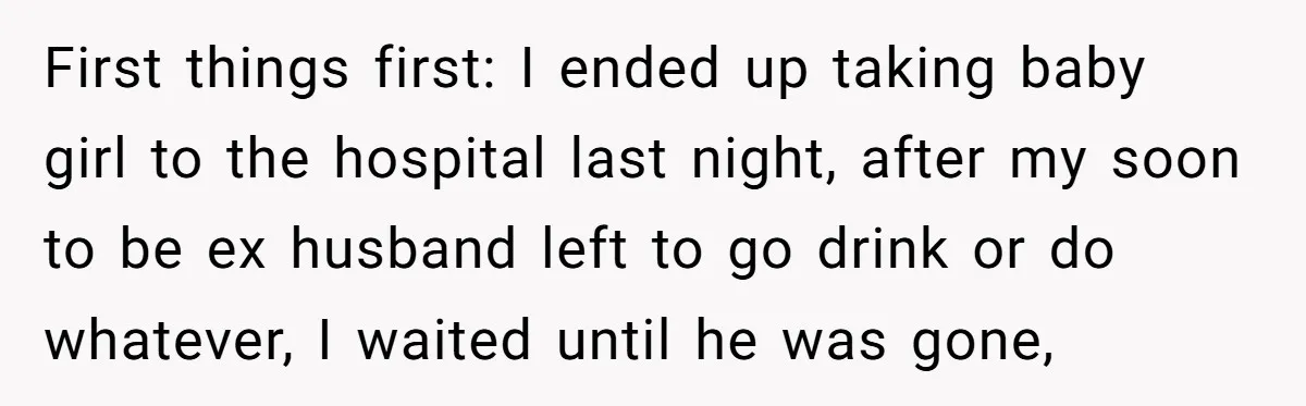 First things first: I ended up taking baby girl to the hospital last night, after my soon to be ex husband left to go drink or do whatever, I waited...