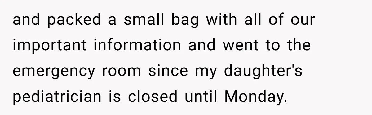 and packed a small bag with all of our important information and went to the emergency room since my daughter's pediatrician is closed until Monday.
