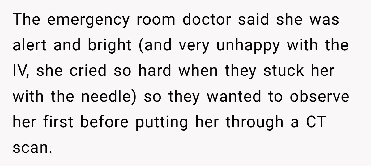 The emergency room doctor said she was alert and bright (and very unhappy with the IV, she cried so hard when they stuck her with the needle) so they wanted...