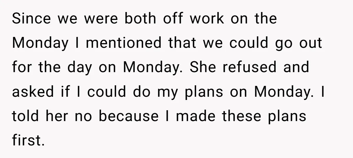 Since we were both off work on the Monday I mentioned that we could go out for the day on Monday. She refused and asked if I could do my...