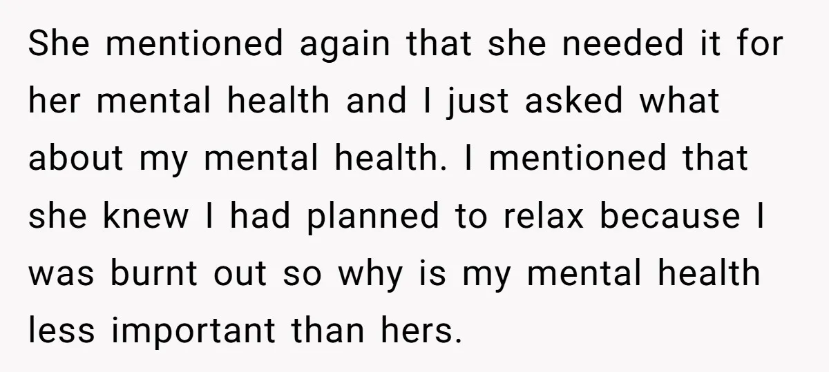 She mentioned again that she needed it for her mental health and I just asked what about my mental health. I mentioned that she knew I had planned to relax...