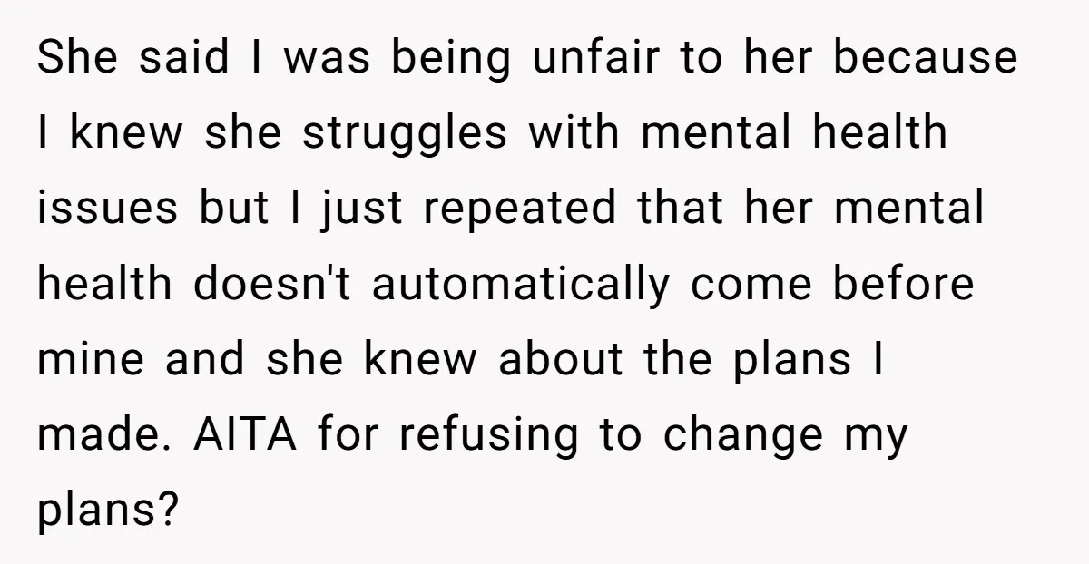 She said I was being unfair to her because I knew she struggles with mental health issues but I just repeated that her mental health doesn't automatically come before mine...