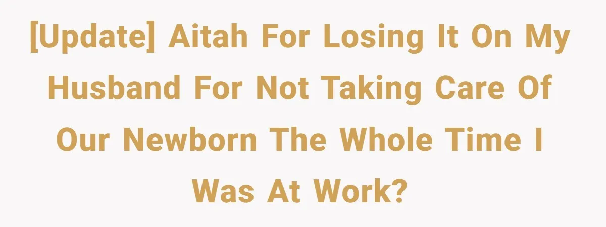 [UPDATE] AITAH for losing it on my husband for not taking care of our newborn the whole time I was at work?