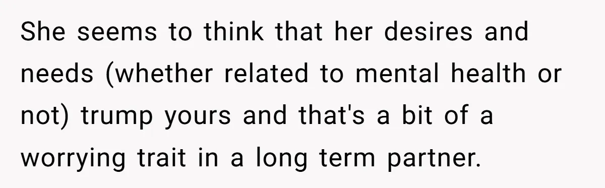 She seems to think that her desires and needs (whether related to mental health or not) trump yours and that's a bit of a worrying trait in a long term...