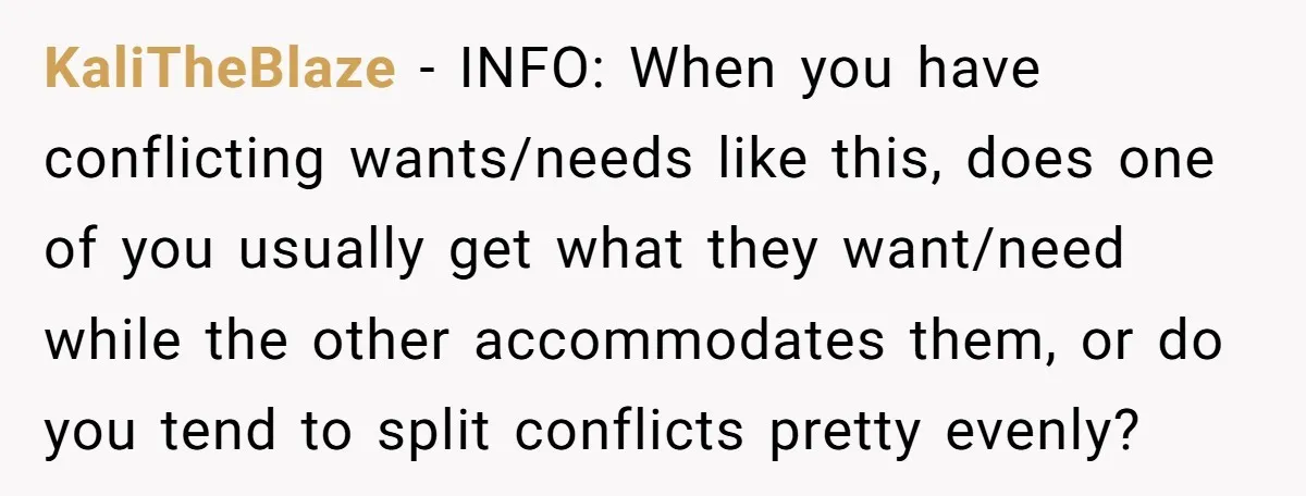 KaliTheBlaze − INFO: When you have conflicting wants/needs like this, does one of you usually get what they want/need while the other accommodates them, or do you tend to split...