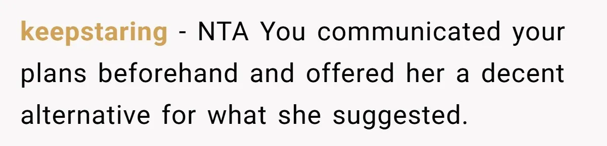 keepstaring − NTA You communicated your plans beforehand and offered her a decent alternative for what she suggested.