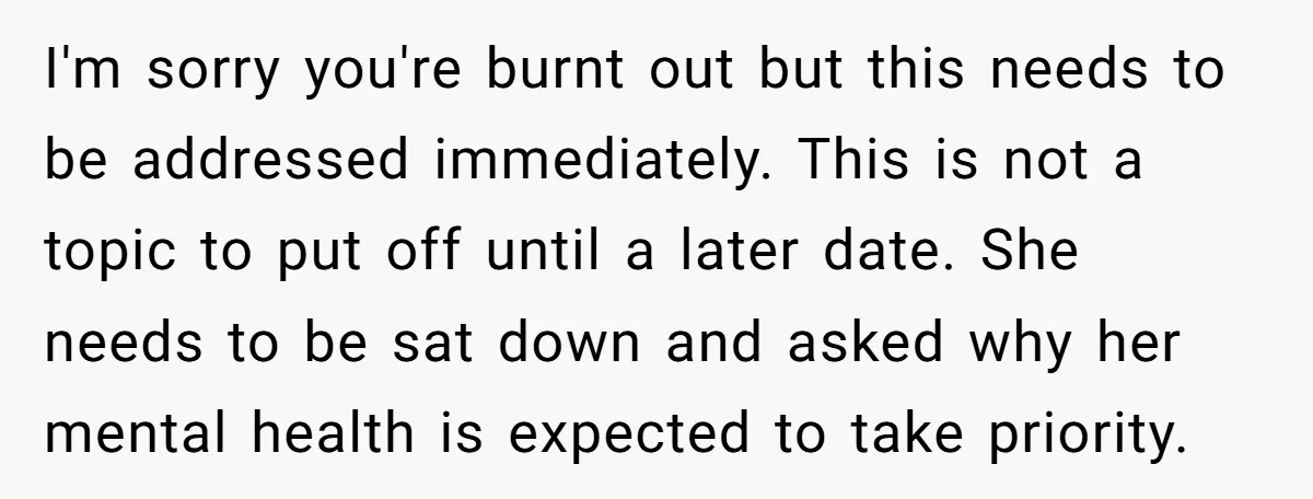 I'm sorry you're burnt out but this needs to be addressed immediately. This is not a topic to put off until a later date. She needs to be sat down...